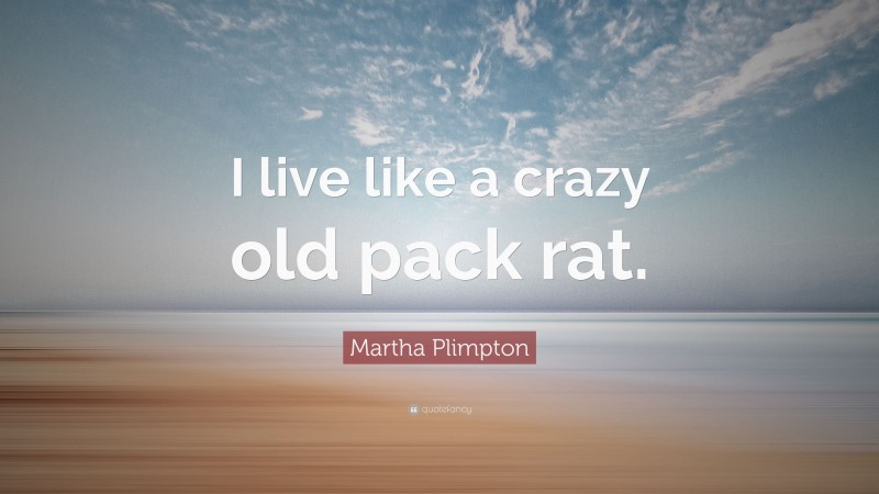 Martha Plimpton Quote: “I live like a crazy old pack rat.”