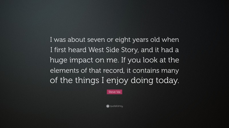 Steve Vai Quote: “I was about seven or eight years old when I first heard West Side Story, and it had a huge impact on me. If you look at the elements of that record, it contains many of the things I enjoy doing today.”