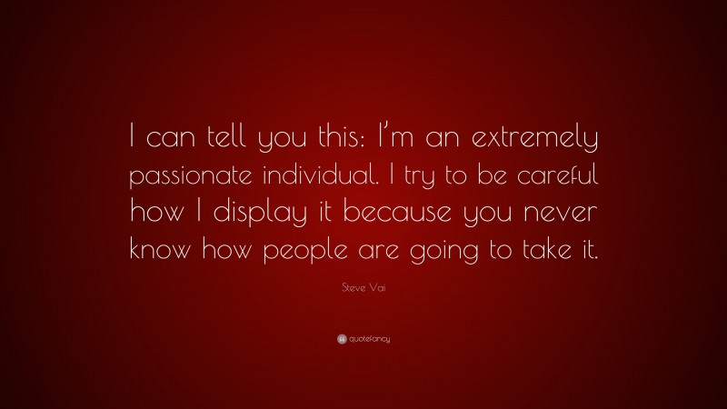 Steve Vai Quote: “I can tell you this: I’m an extremely passionate individual. I try to be careful how I display it because you never know how people are going to take it.”