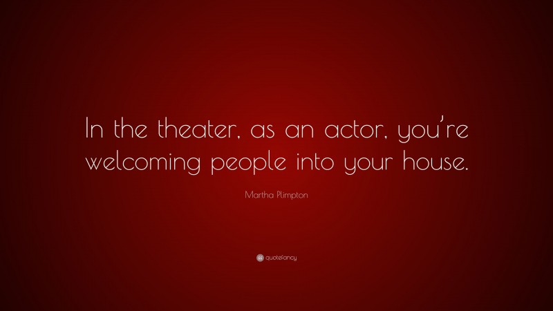 Martha Plimpton Quote: “In the theater, as an actor, you’re welcoming people into your house.”
