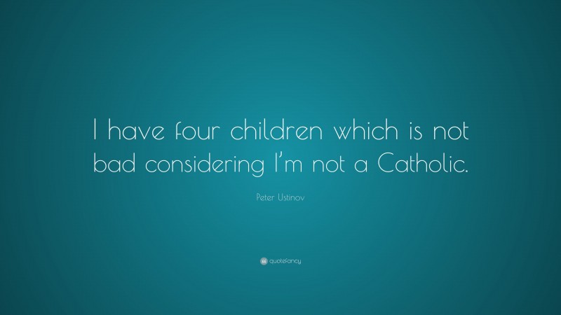 Peter Ustinov Quote: “I have four children which is not bad considering I’m not a Catholic.”