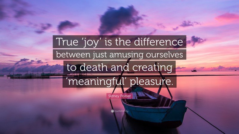 Sidney Poitier Quote: “True ‘joy’ is the difference between just amusing ourselves to death and creating ‘meaningful’ pleasure.”