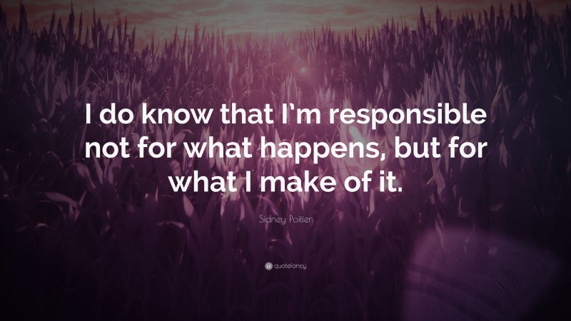 Sidney Poitier Quote: “I do know that I’m responsible not for what happens, but for what I make of it.”