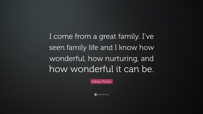 Sidney Poitier Quote: “I come from a great family. I’ve seen family life and I know how wonderful, how nurturing, and how wonderful it can be.”