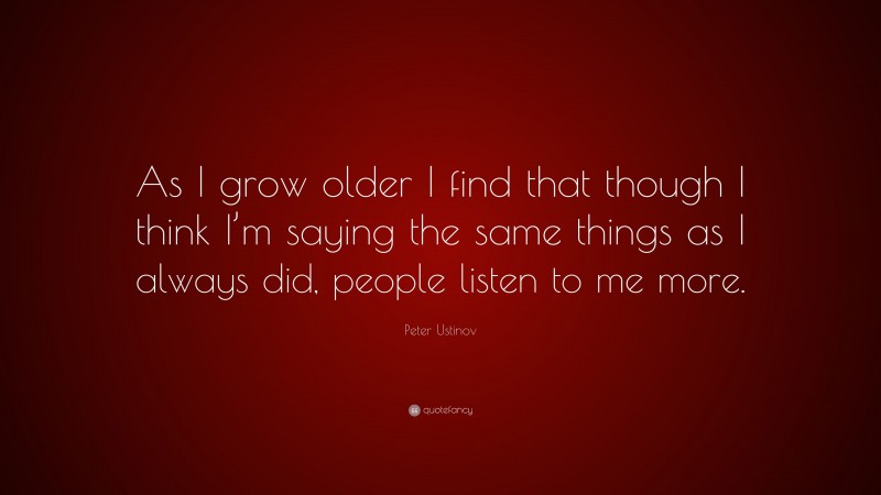 Peter Ustinov Quote: “As I grow older I find that though I think I’m saying the same things as I always did, people listen to me more.”