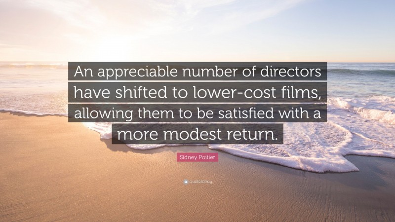 Sidney Poitier Quote: “An appreciable number of directors have shifted to lower-cost films, allowing them to be satisfied with a more modest return.”