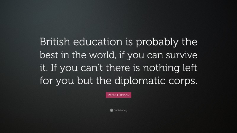 Peter Ustinov Quote: “British education is probably the best in the world, if you can survive it. If you can’t there is nothing left for you but the diplomatic corps.”