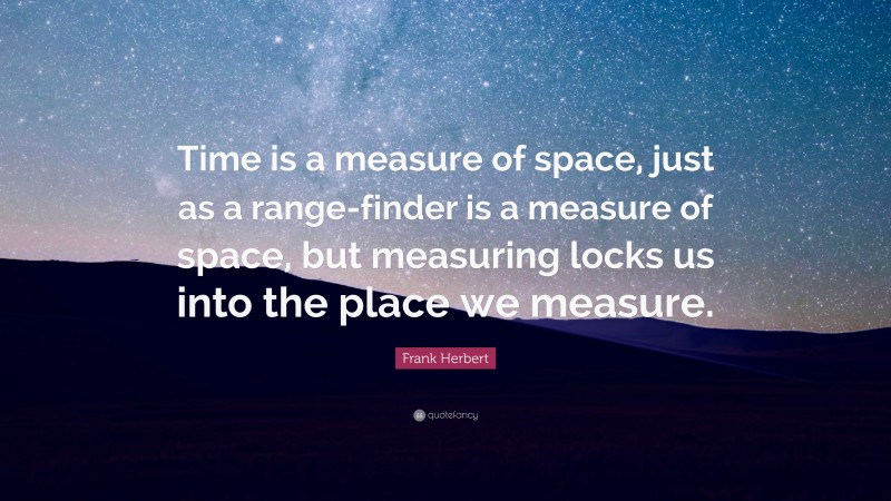 Frank Herbert Quote: “Time is a measure of space, just as a range-finder is a measure of space, but measuring locks us into the place we measure.”