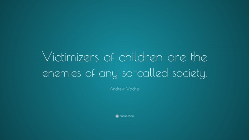 Andrew Vachss Quote: “Victimizers of children are the enemies of any so-called society.”