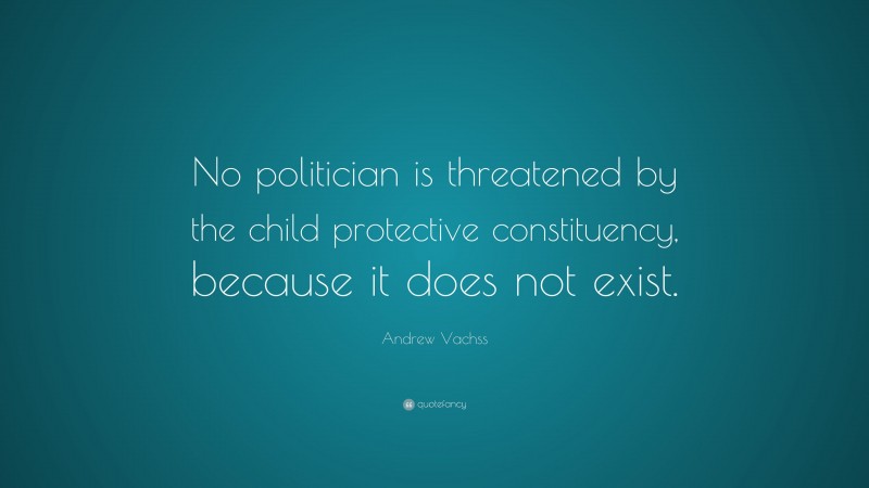 Andrew Vachss Quote: “No politician is threatened by the child protective constituency, because it does not exist.”