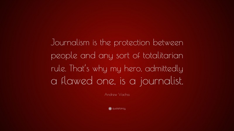 Andrew Vachss Quote: “Journalism is the protection between people and any sort of totalitarian rule. That’s why my hero, admittedly a flawed one, is a journalist.”