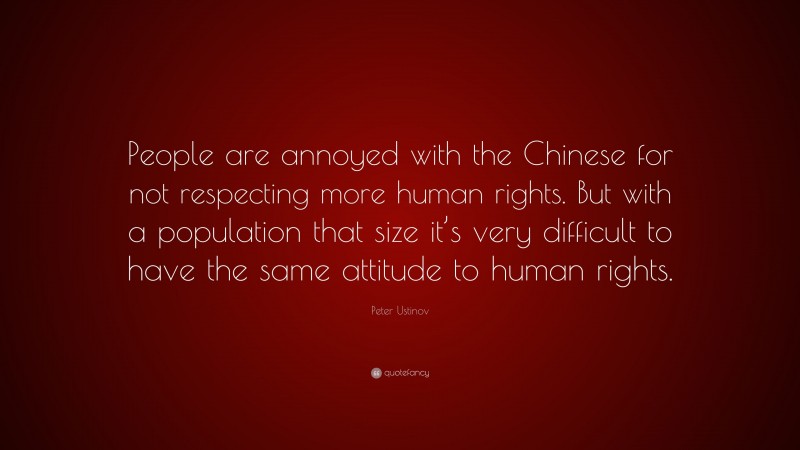 Peter Ustinov Quote: “People are annoyed with the Chinese for not respecting more human rights. But with a population that size it’s very difficult to have the same attitude to human rights.”