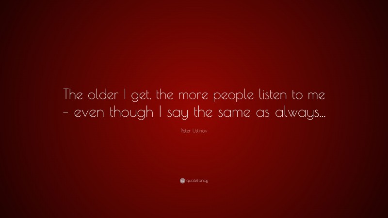 Peter Ustinov Quote: “The older I get, the more people listen to me – even though I say the same as always...”