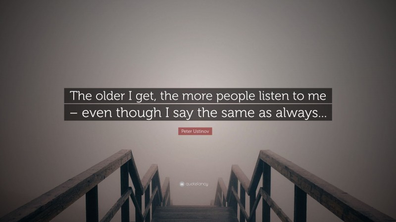 Peter Ustinov Quote: “The older I get, the more people listen to me – even though I say the same as always...”