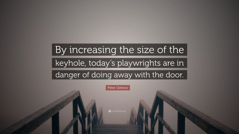 Peter Ustinov Quote: “By increasing the size of the keyhole, today’s playwrights are in danger of doing away with the door.”
