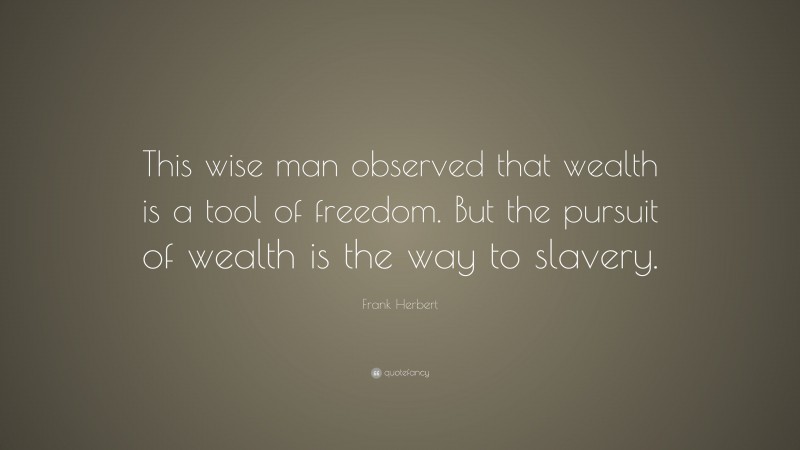 Frank Herbert Quote: “This wise man observed that wealth is a tool of freedom. But the pursuit of wealth is the way to slavery.”