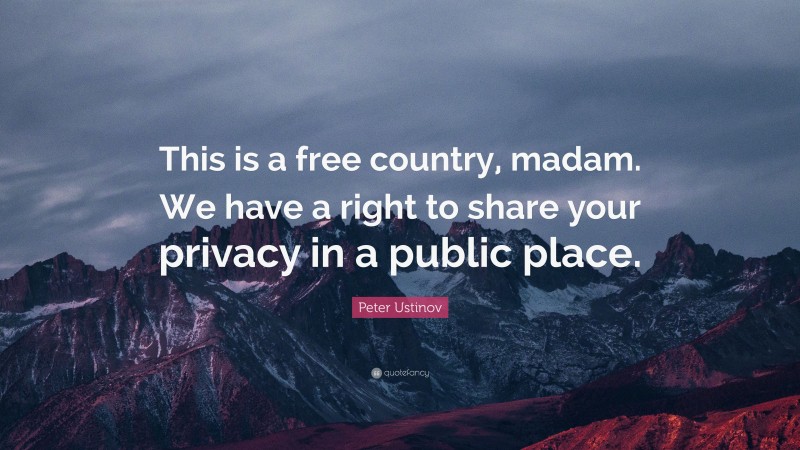 Peter Ustinov Quote: “This is a free country, madam. We have a right to share your privacy in a public place.”
