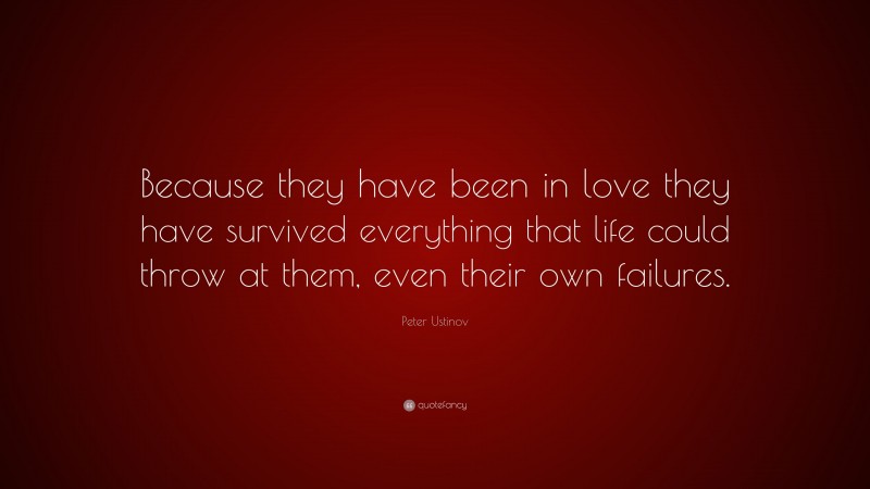 Peter Ustinov Quote: “Because they have been in love they have survived everything that life could throw at them, even their own failures.”