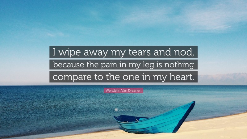 Wendelin Van Draanen Quote: “I wipe away my tears and nod, because the pain in my leg is nothing compare to the one in my heart.”