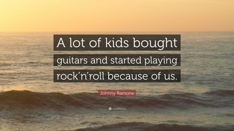 Johnny Ramone Quote: “A lot of kids bought guitars and started playing rock’n’roll because of us.”
