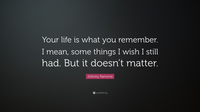 Johnny Ramone Quote: “Your life is what you remember. I mean, some things I wish I still had. But it doesn’t matter.”