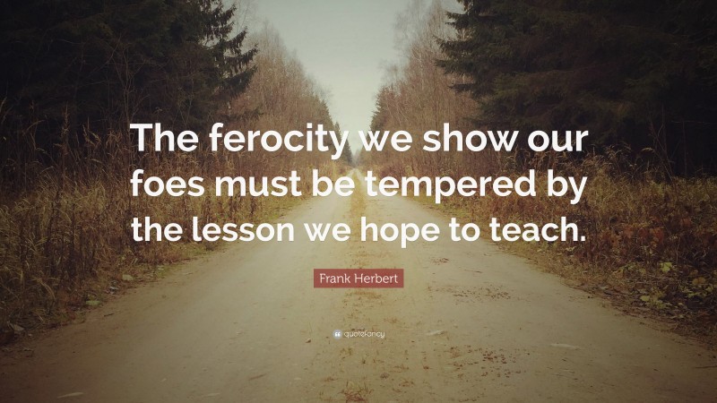 Frank Herbert Quote: “The ferocity we show our foes must be tempered by the lesson we hope to teach.”