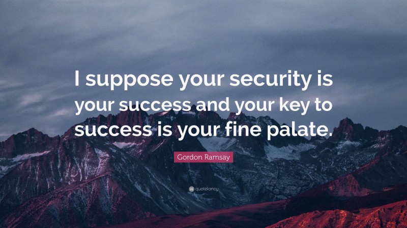 Gordon Ramsay Quote: “I suppose your security is your success and your key to success is your fine palate.”