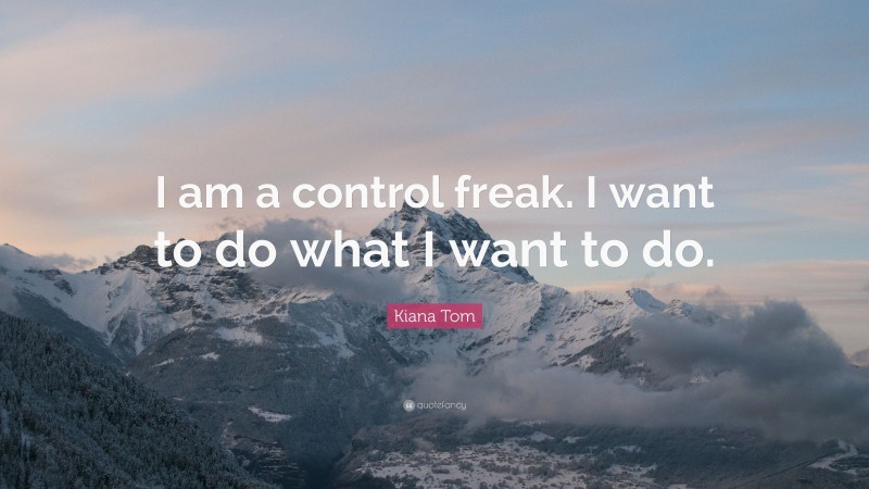 Kiana Tom Quote: “I am a control freak. I want to do what I want to do.”