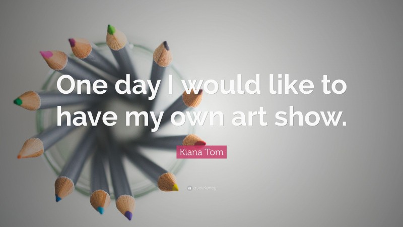 Kiana Tom Quote: “One day I would like to have my own art show.”