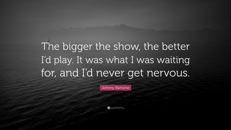 Johnny Ramone Quote: “The bigger the show, the better I’d play. It was what I was waiting for, and I’d never get nervous.”