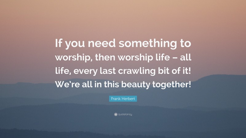 Frank Herbert Quote: “If you need something to worship, then worship life – all life, every last crawling bit of it! We’re all in this beauty together!”