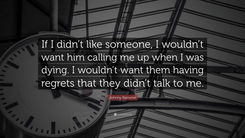 Johnny Ramone Quote: “If I didn’t like someone, I wouldn’t want him calling me up when I was dying. I wouldn’t want them having regrets that they didn’t talk to me.”