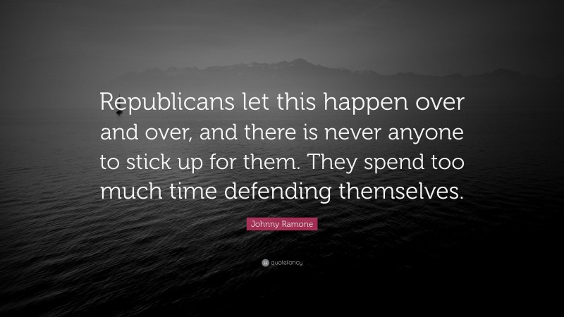 Johnny Ramone Quote: “Republicans let this happen over and over, and there is never anyone to stick up for them. They spend too much time defending themselves.”