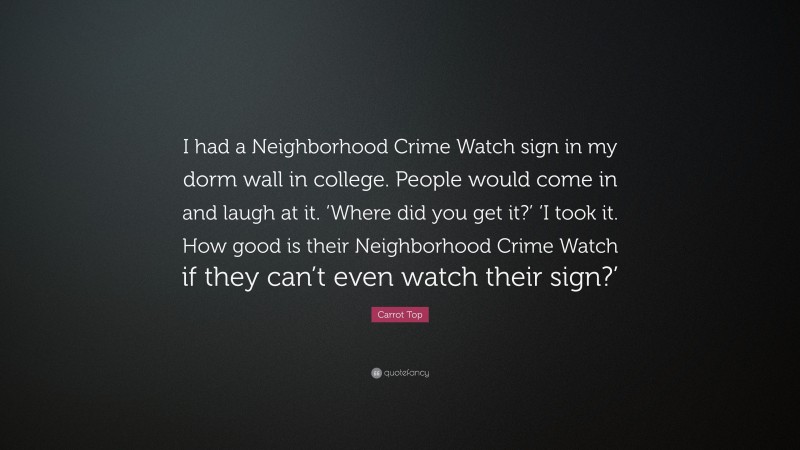 Carrot Top Quote: “I had a Neighborhood Crime Watch sign in my dorm wall in college. People would come in and laugh at it. ‘Where did you get it?’ ‘I took it. How good is their Neighborhood Crime Watch if they can’t even watch their sign?’”
