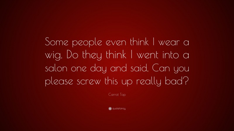 Carrot Top Quote: “Some people even think I wear a wig. Do they think I went into a salon one day and said, Can you please screw this up really bad?”