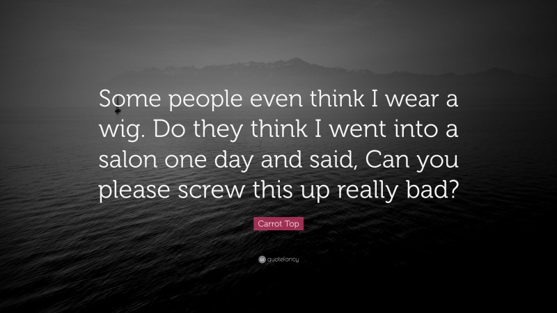 Carrot Top Quote: “Some people even think I wear a wig. Do they think I went into a salon one day and said, Can you please screw this up really bad?”