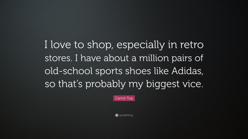 Carrot Top Quote: “I love to shop, especially in retro stores. I have about a million pairs of old-school sports shoes like Adidas, so that’s probably my biggest vice.”