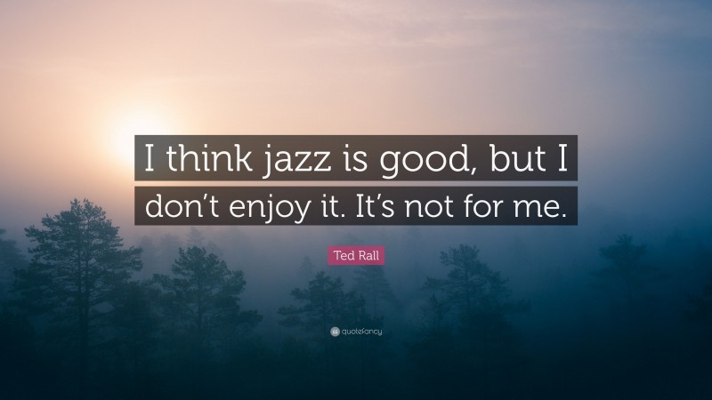 Ted Rall Quote: “I think jazz is good, but I don’t enjoy it. It’s not for me.”