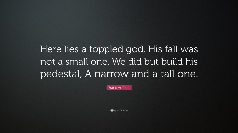 Frank Herbert Quote: “Here lies a toppled god. His fall was not a small one. We did but build his pedestal, A narrow and a tall one.”