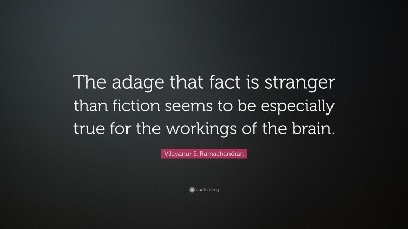 Vilayanur S. Ramachandran Quote: “The adage that fact is stranger than fiction seems to be especially true for the workings of the brain.”