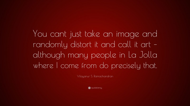 Vilayanur S. Ramachandran Quote: “You cant just take an image and randomly distort it and call it art – although many people in La Jolla where I come from do precisely that.”
