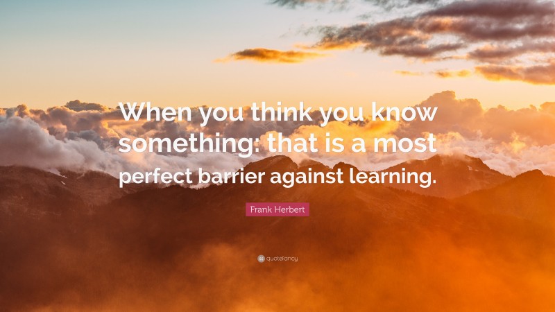 Frank Herbert Quote: “When you think you know something: that is a most perfect barrier against learning.”