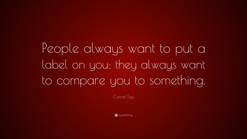 Carrot Top Quote: “People always want to put a label on you; they always want to compare you to something.”