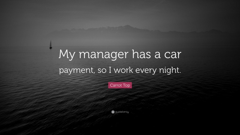 Carrot Top Quote: “My manager has a car payment, so I work every night.”