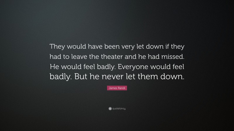 James Randi Quote: “They would have been very let down if they had to leave the theater and he had missed. He would feel badly. Everyone would feel badly. But he never let them down.”