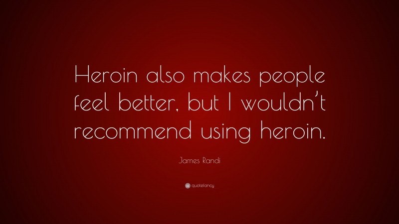 James Randi Quote: “Heroin also makes people feel better, but I wouldn’t recommend using heroin.”