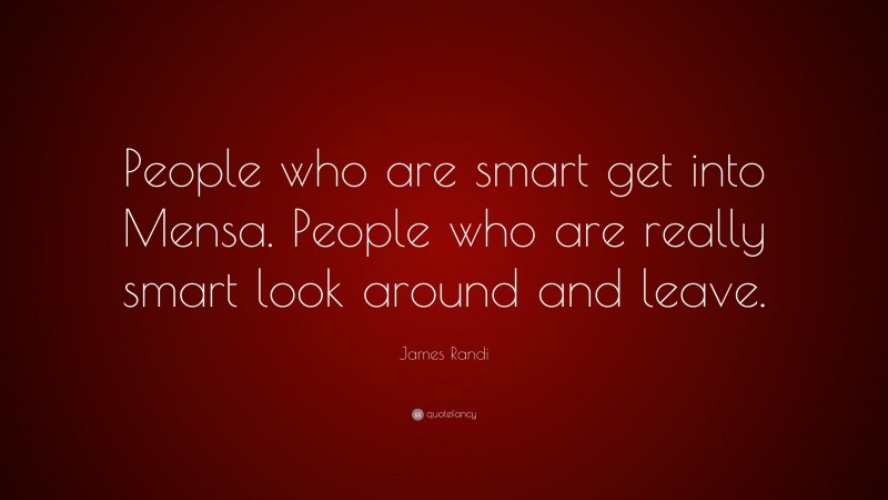 James Randi Quote: “People who are smart get into Mensa. People who are really smart look around and leave.”