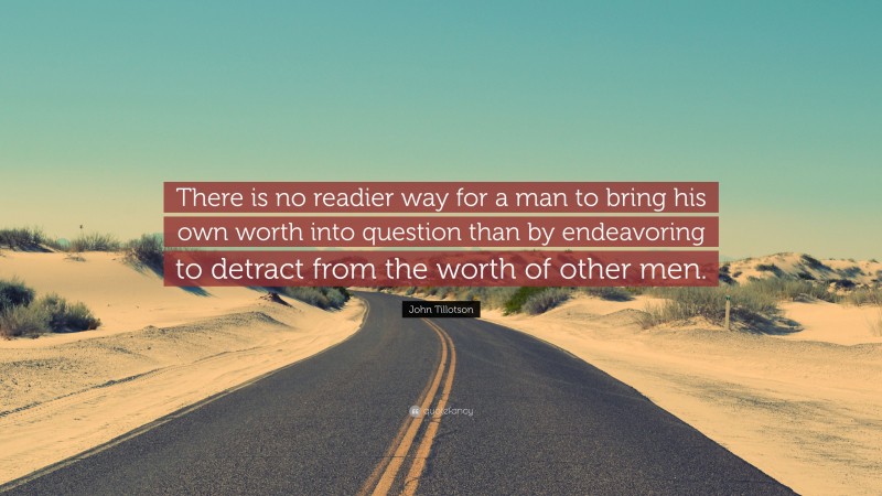 John Tillotson Quote: “There is no readier way for a man to bring his own worth into question than by endeavoring to detract from the worth of other men.”