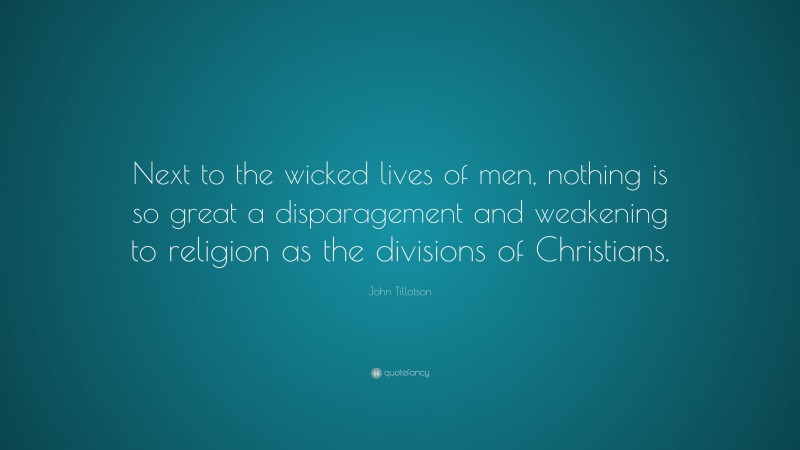 John Tillotson Quote: “Next to the wicked lives of men, nothing is so great a disparagement and weakening to religion as the divisions of Christians.”