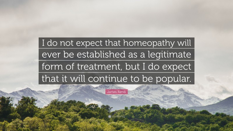 James Randi Quote: “I do not expect that homeopathy will ever be established as a legitimate form of treatment, but I do expect that it will continue to be popular.”